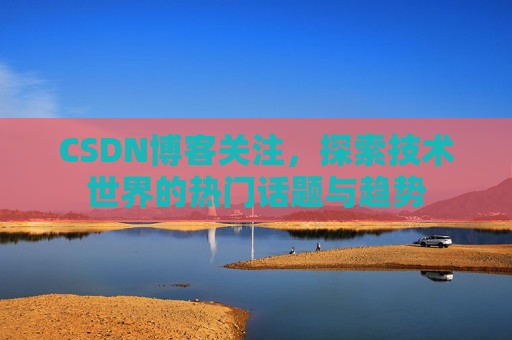 CSDN博客关注，探索技术世界的热门话题与趋势