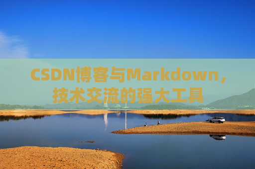 CSDN博客与Markdown，技术交流的强大工具