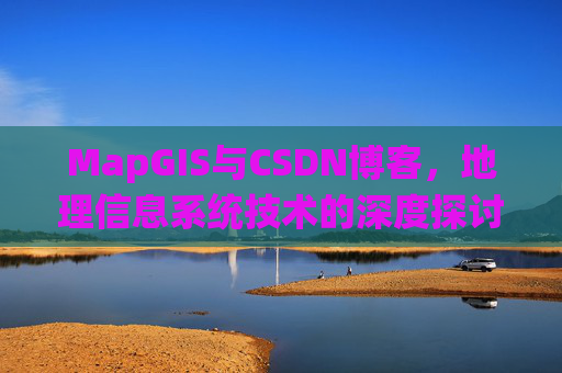 MapGIS与CSDN博客,地理信息系统技术的深度探讨